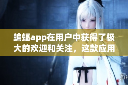 蝙蝠app在用户中获得了极大的欢迎和关注，这款应用亮点不断！