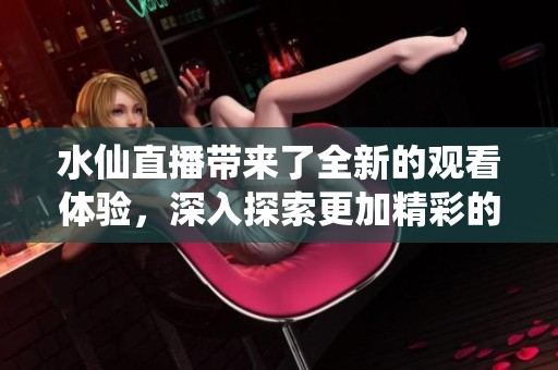 水仙直播带来了全新的观看体验，深入探索更加精彩的直播内容。