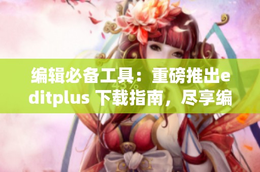 编辑必备工具：重磅推出editplus 下载指南，尽享编辑新体验