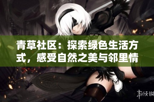 青草社区：探索绿色生活方式，感受自然之美与邻里情谊