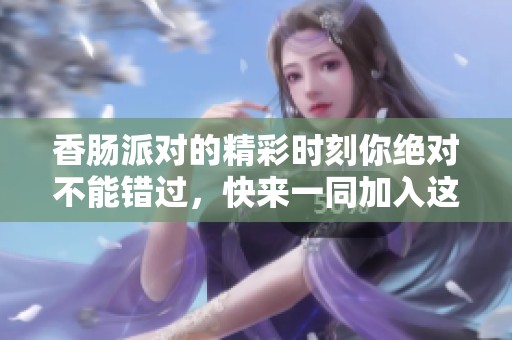香肠派对的精彩时刻你绝对不能错过，快来一同加入这个盛大的派对吧