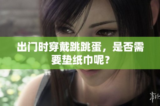 出门时穿戴跳跳蛋，是否需要垫纸巾呢？