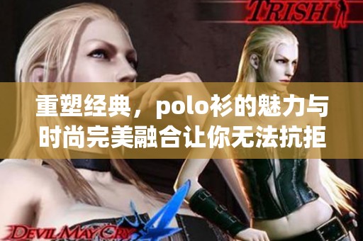 重塑经典，polo衫的魅力与时尚完美融合让你无法抗拒