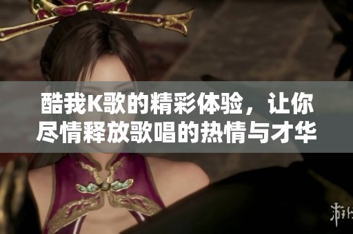 酷我K歌的精彩体验，让你尽情释放歌唱的热情与才华