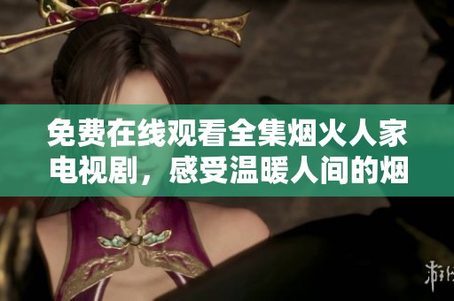 免费在线观看全集烟火人家电视剧，感受温暖人间的烟火气息