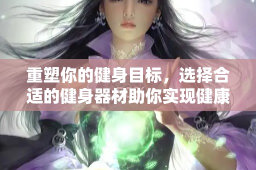 重塑你的健身目标，选择合适的健身器材助你实现健康生活