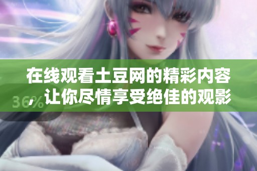 在线观看土豆网的精彩内容，让你尽情享受绝佳的观影体验