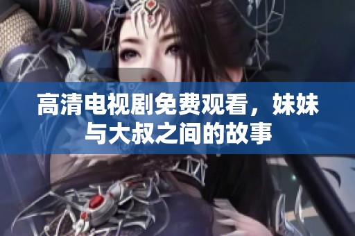 高清电视剧免费观看，妹妹与大叔之间的故事