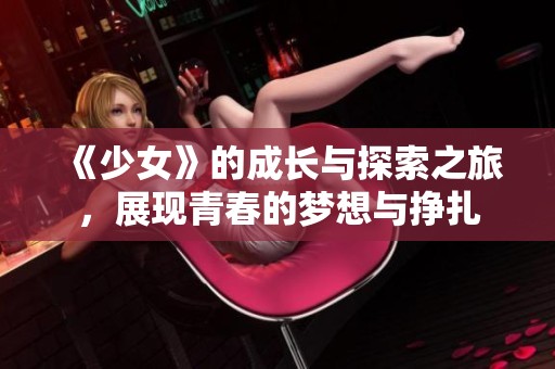 《少女》的成长与探索之旅，展现青春的梦想与挣扎