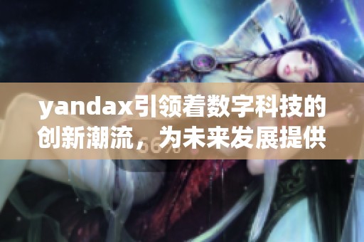 yandax引领着数字科技的创新潮流，为未来发展提供了无限可能性