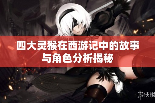 四大灵猴在西游记中的故事与角色分析揭秘