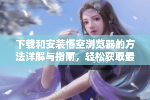 下载和安装悟空浏览器的方法详解与指南，轻松获取最佳体验