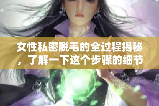 女性私密脱毛的全过程揭秘，了解一下这个步骤的细节与注意事项