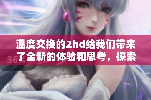 温度交换的2hd给我们带来了全新的体验和思考，探索其带来的影响和意义