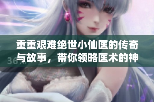重重艰难绝世小仙医的传奇与故事，带你领略医术的神奇魅力