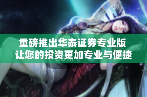 重磅推出华泰证券专业版 让您的投资更加专业与便捷