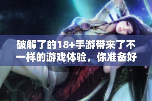 破解了的18+手游带来了不一样的游戏体验，你准备好了吗？