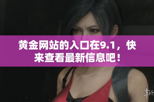 黄金网站的入口在9.1，快来查看最新信息吧！