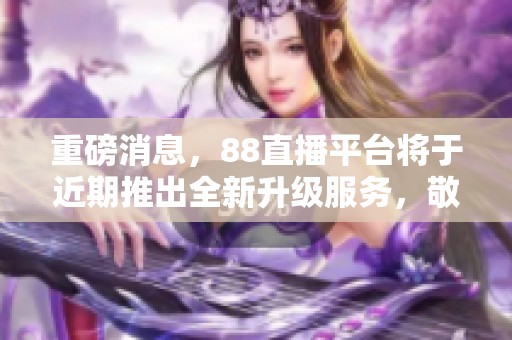 重磅消息，88直播平台将于近期推出全新升级服务，敬请期待！