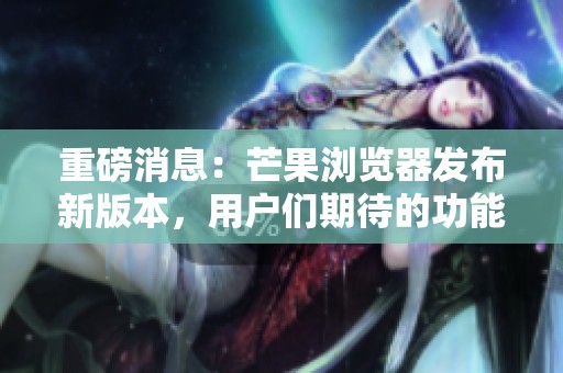 重磅消息：芒果浏览器发布新版本，用户们期待的功能终于上线了！