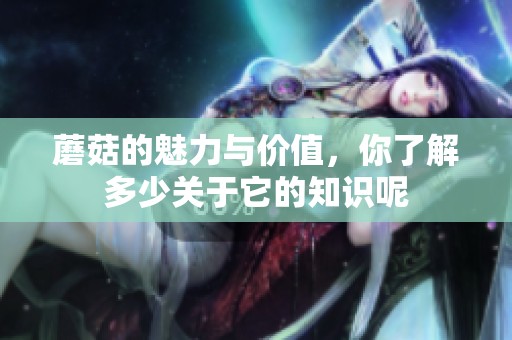 蘑菇的魅力与价值，你了解多少关于它的知识呢