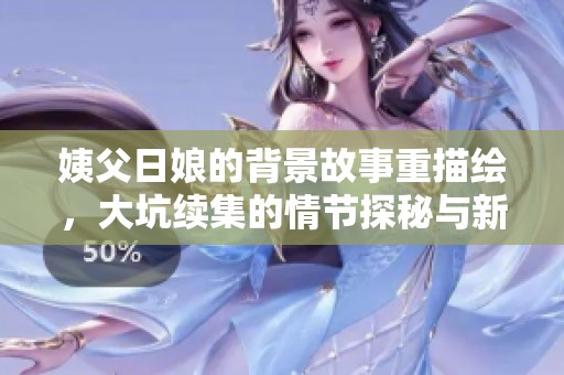 姨父日娘的背景故事重描绘，大坑续集的情节探秘与新发展