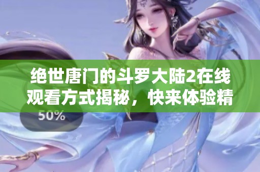 绝世唐门的斗罗大陆2在线观看方式揭秘，快来体验精彩内容吧
