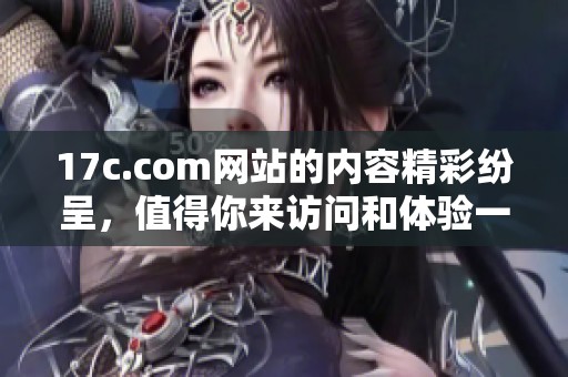 17c.com网站的内容精彩纷呈，值得你来访问和体验一下。