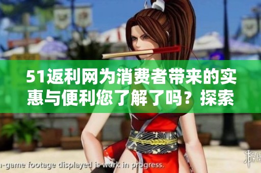 51返利网为消费者带来的实惠与便利您了解了吗？探索返利网的无限可能性！