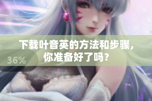 下载叶音英的方法和步骤，你准备好了吗？
