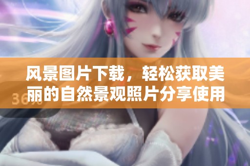 风景图片下载，轻松获取美丽的自然景观照片分享使用