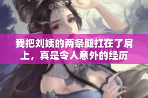 我把刘姨的两条腿扛在了肩上，真是令人意外的经历