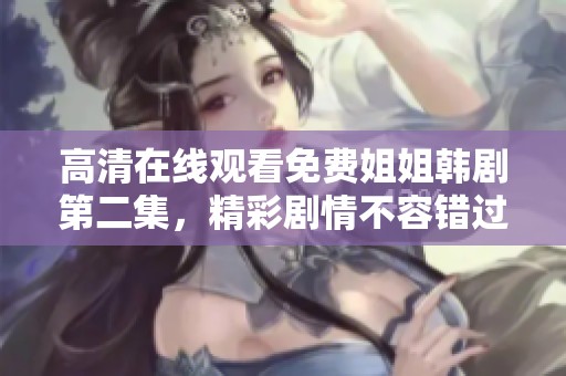 高清在线观看免费姐姐韩剧第二集，精彩剧情不容错过敬请期待！