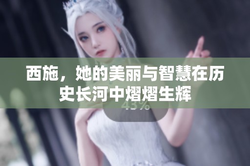 西施，她的美丽与智慧在历史长河中熠熠生辉