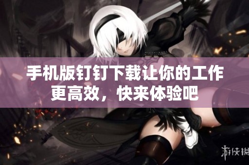 手机版钉钉下载让你的工作更高效，快来体验吧