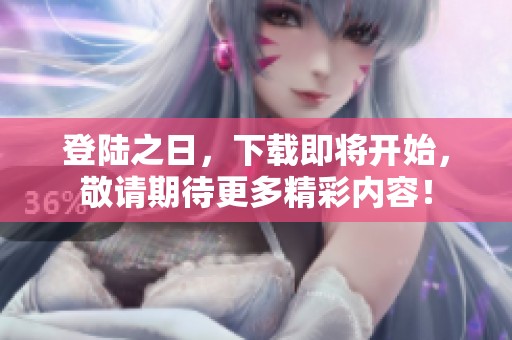 登陆之日，下载即将开始，敬请期待更多精彩内容！