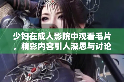 少妇在**影院中观看**，精彩内容引人深思与讨论
