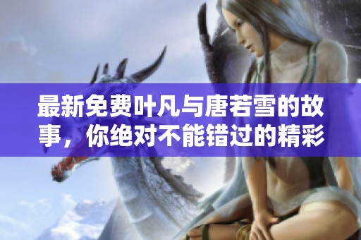 最新免费叶凡与唐若雪的故事，你绝对不能错过的精彩内容！
