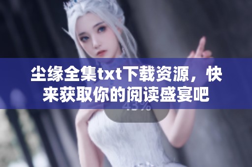 尘缘全集txt下载资源，快来获取你的阅读盛宴吧