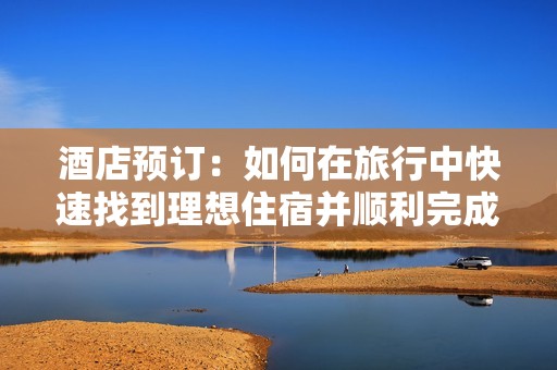酒店预订：如何在旅行中快速找到理想住宿并顺利完成预定