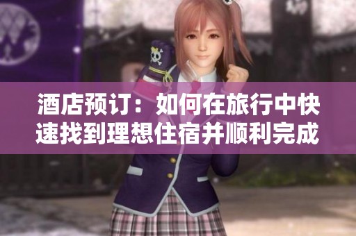 酒店预订：如何在旅行中快速找到理想住宿并顺利完成预定