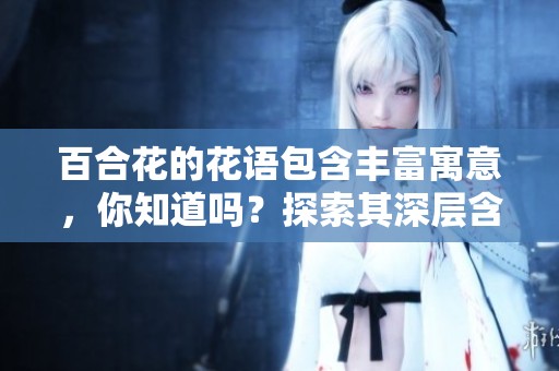 百合花的花语包含丰富寓意，你知道吗？探索其深层含义与象征吧