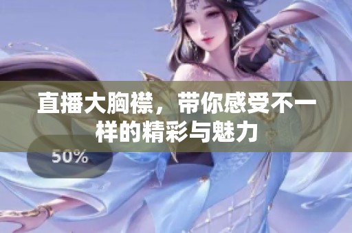 直播大胸襟，带你感受不一样的精彩与魅力