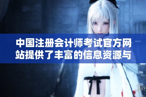 中国注册会计师考试官方网站提供了丰富的信息资源与考试动态