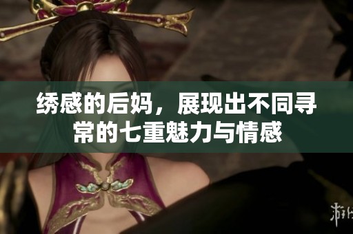 绣感的后妈，展现出不同寻常的七重魅力与情感