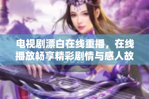 电视剧漂白在线重播，在线播放畅享精彩剧情与感人故事