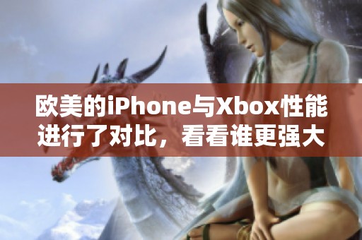 欧美的iPhone与Xbox性能进行了对比，看看谁更强大。