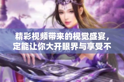 精彩视频带来的视觉盛宴，定能让你大开眼界与享受不一样的感受