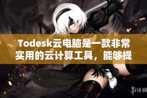 Todesk云电脑是一款非常实用的云计算工具，能够提升工作效率和灵活性。