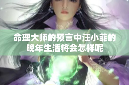 命理大师的预言中汪小菲的晚年生活将会怎样呢